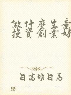 做什么生意小本投资创业好项目