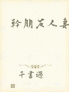 干朋友人妻小说 干朋友人妻小说