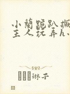 小兰跪趴撅高被主人玩弄h小说