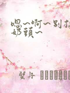 嗯~啊~别揉我奶头~ 嗯~啊~别揉我奶头~