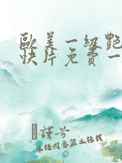 欧美一级艳片爽快片免费一区 欧美一级艳片爽快片免费一区