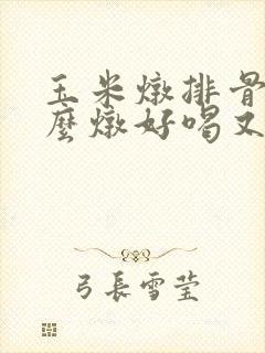 玉米炖排骨汤怎么炖好喝又营养
