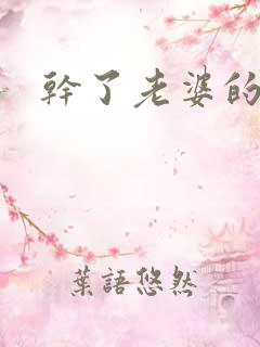 干了老婆的闺蜜