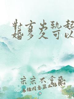 对方出轨起诉离婚多久可以判离婚