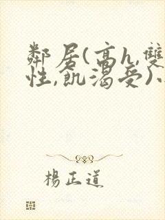 邻居(高h,双性,饥渴受)小说男男