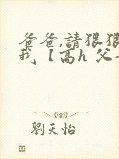 爸爸,请狠狠爱我【高h 父女】
