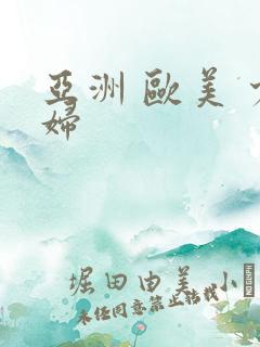 亚洲 欧美 少妇 亚洲 欧美 少妇