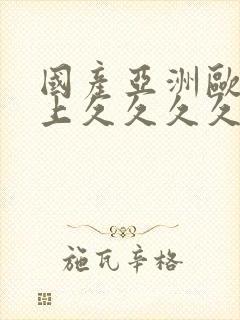 国产亚洲欧洲美上久久久久