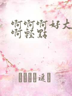 啊啊啊好大啊啊啊轻点