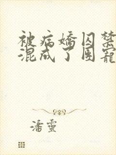 被病娇囚禁后我混成了团宠剧情
