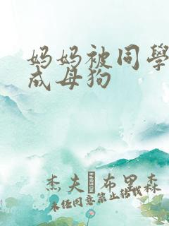 妈妈被同学调教成母狗