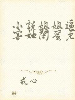 小说姐姐逼我祸害她闺蜜免费看全本