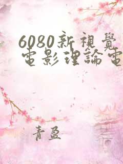 6080新视觉电影理论电视剧在线观看美