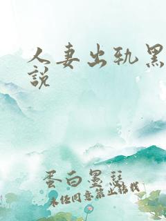 人妻出轨黑人小说 人妻出轨黑人小说