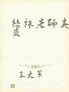 丝袜老师夹得好爽