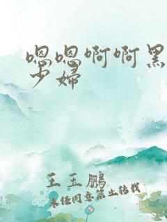 嗯嗯啊啊黑人与少妇