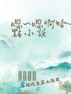嗯~嗯啊哈~轻点小说