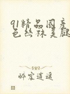 91精品国产黑色丝袜美腿 91精品国产黑色丝袜美腿