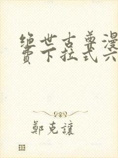 绝世古尊漫画免费下拉式六漫画