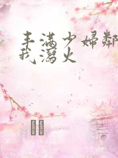 丰满少妇邻居找我泻火