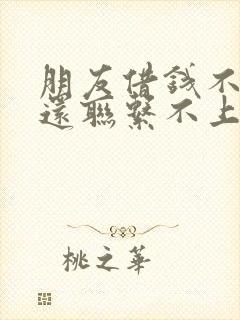 朋友借钱不还,还联系不上怎么办