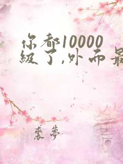 你都10000级了,外面最高30级短剧免费观看