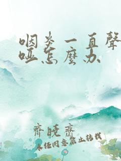 咽炎一直声音嘶哑怎么办