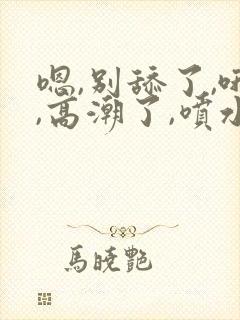 嗯,别舔了,哦,高潮了,喷水了,哦,爽死了
