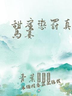 甜蜜惩罚真人无马赛 甜蜜惩罚真人无马赛