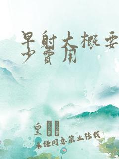 早射大概要花多少费用