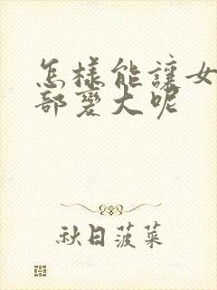 怎样能让女人胸部变大呢