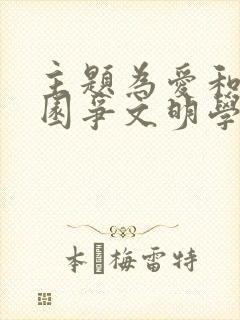 主题为爱和平校园争文明学生的手抄报 主题为爱和平校园争文明学生的手抄报