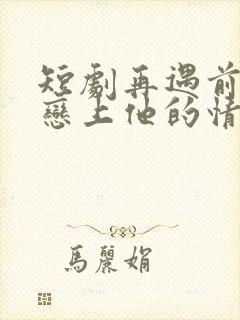 短剧再遇前任,恋上他的情深在线观看