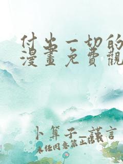 付出一切的男人漫画免费观看完整版 付出一切的男人漫画免费观看完整版