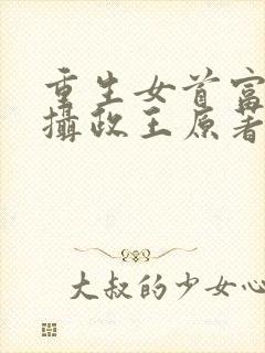 重生女首富娇养摄政王原著作者