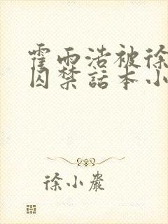 霍雨浩被徐天然囚禁话本小说 霍雨浩被徐天然囚禁话本小说