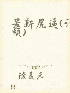 最新尻逼(污视频)