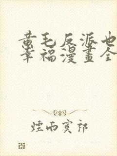 黄毛反派也想要幸福漫画全集