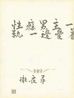 性瘾男主一边出轨 一边爱着原配