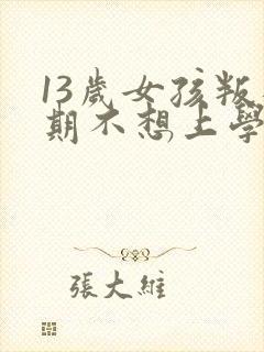 13岁女孩叛逆期不想上学怎么办