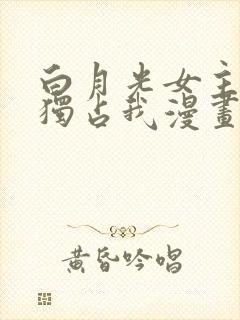白月光女主总想独占我漫画免费看 白月光女主总想独占我漫画免费看