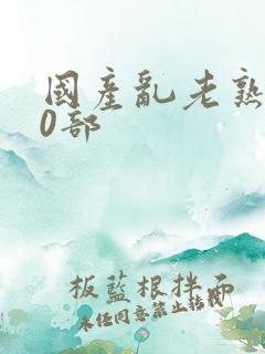 国产乱老熟300部