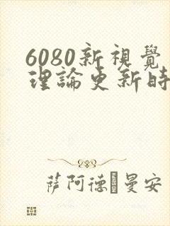 6080新视觉理论更新时间