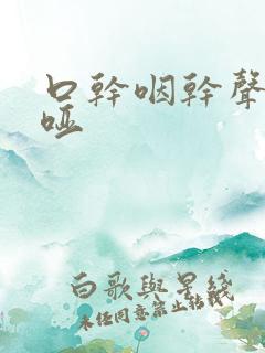 口干咽干声音嘶哑