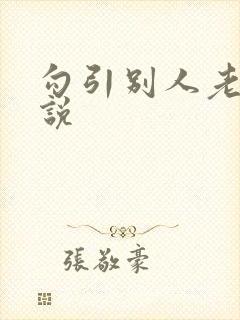 勾引别人老公小说 勾引别人老公小说
