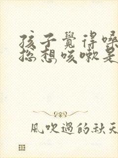 孩子觉得嗓子痒总想咳嗽是怎么回事
