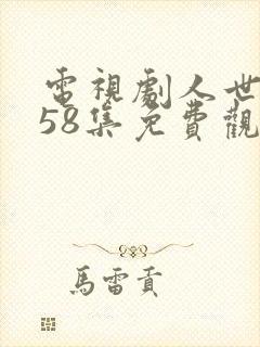 电视剧人世间第58集免费观看 电视剧人世间第58集免费观看