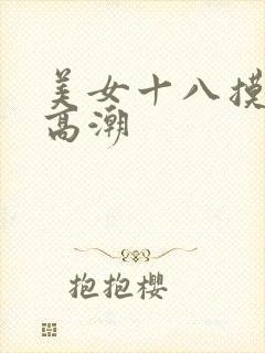 美女十八摸摸到高潮
