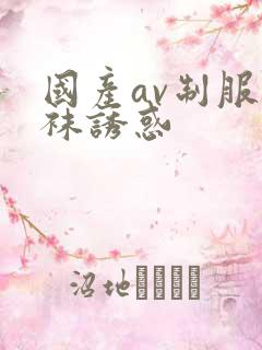 国产av制服丝袜诱惑