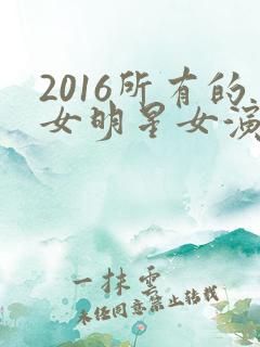 2016所有的女明星女演员都有谁?